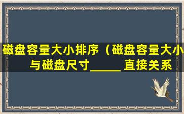 磁盘容量大小排序（磁盘容量大小与磁盘尺寸_____ 直接关系）